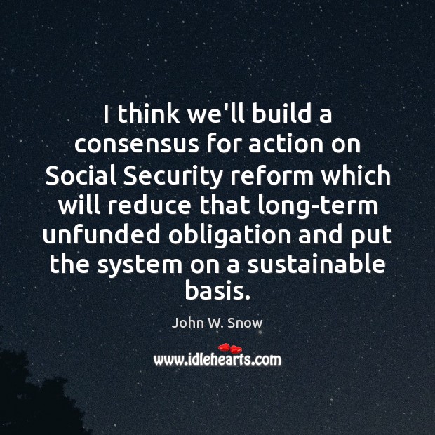 I think we’ll build a consensus for action on Social Security reform John W. Snow Picture Quote