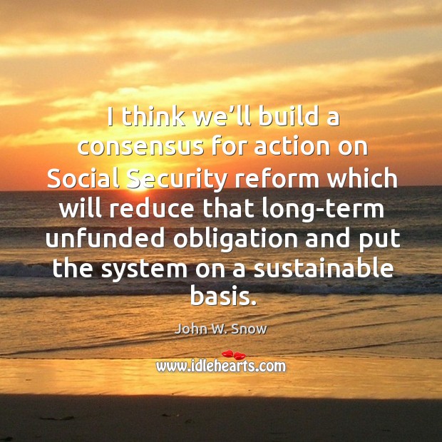 I think we’ll build a consensus for action on social security reform which will reduce that John W. Snow Picture Quote