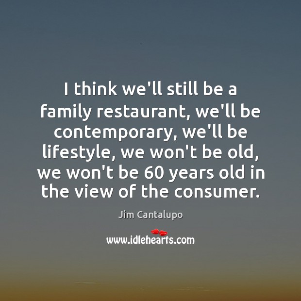 I think we’ll still be a family restaurant, we’ll be contemporary, we’ll Jim Cantalupo Picture Quote