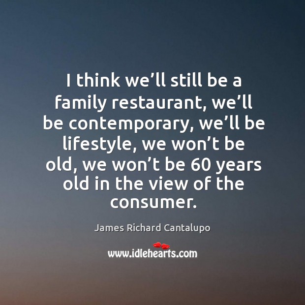 I think we’ll still be a family restaurant, we’ll be contemporary James Richard Cantalupo Picture Quote