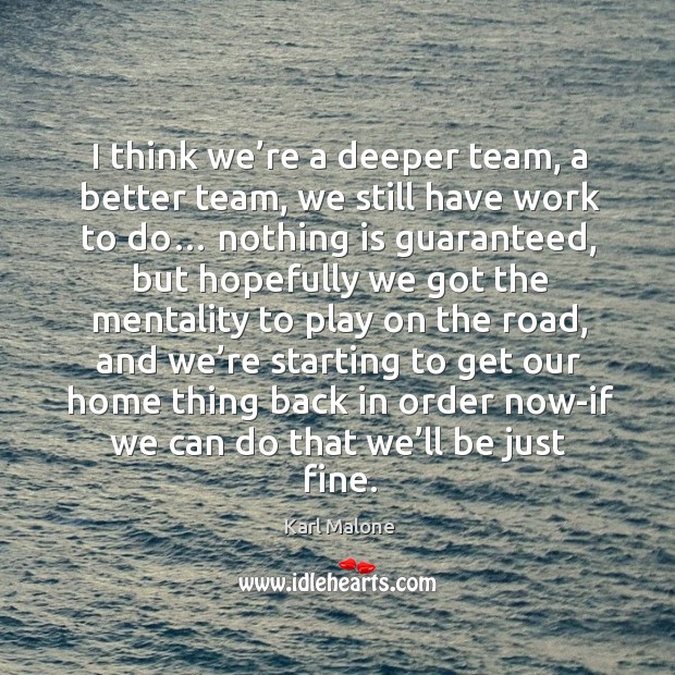 I think we’re a deeper team, a better team, we still have work to do… nothing is guaranteed Karl Malone Picture Quote