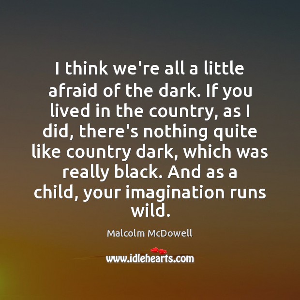 I think we’re all a little afraid of the dark. If you Malcolm McDowell Picture Quote