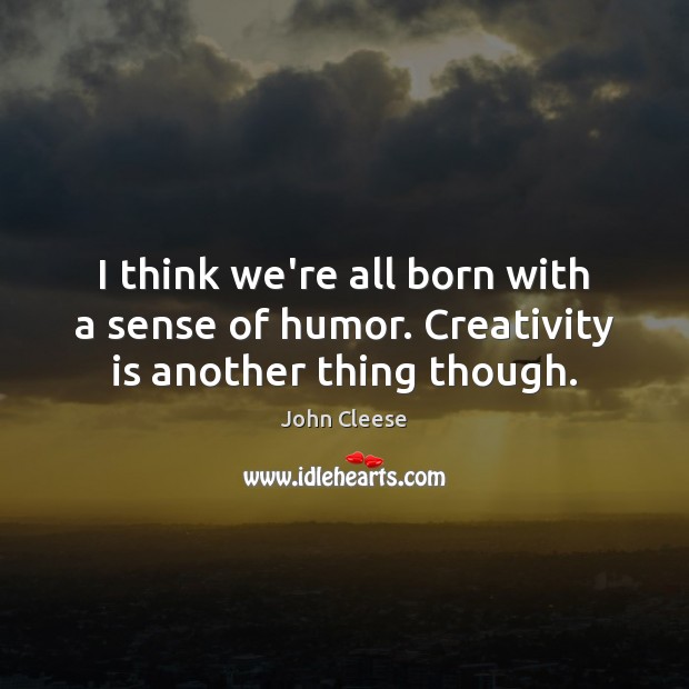 I think we’re all born with a sense of humor. Creativity is another thing though. Image
