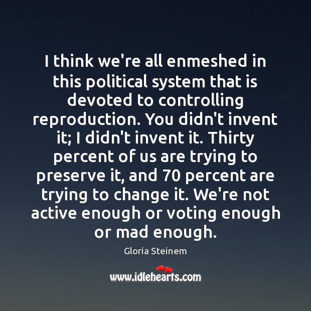 I think we’re all enmeshed in this political system that is devoted Gloria Steinem Picture Quote