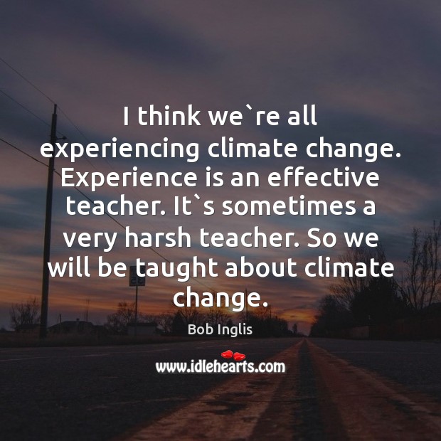 I think we`re all experiencing climate change. Experience is an effective Image