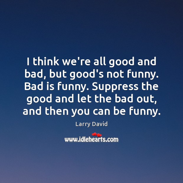 I think we’re all good and bad, but good’s not funny. Bad Larry David Picture Quote