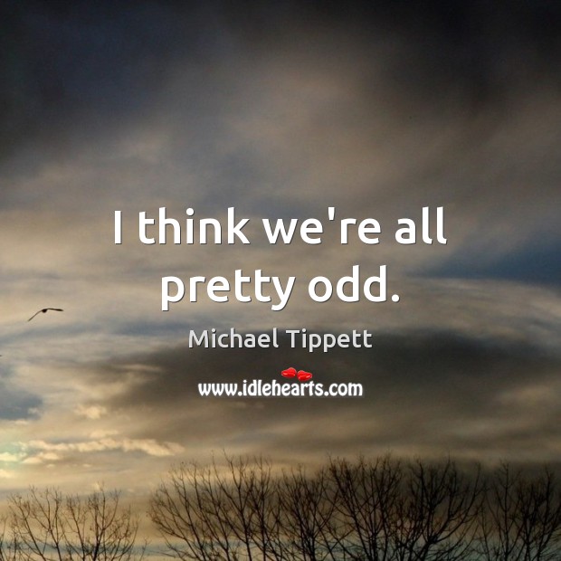 I think we’re all pretty odd. Michael Tippett Picture Quote