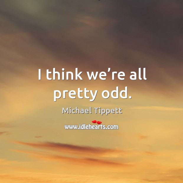I think we’re all pretty odd. Michael Tippett Picture Quote