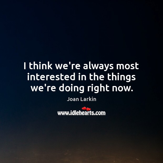 I think we’re always most interested in the things we’re doing right now. Joan Larkin Picture Quote