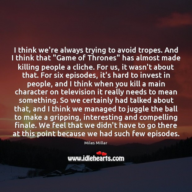 I think we’re always trying to avoid tropes. And I think that “ 