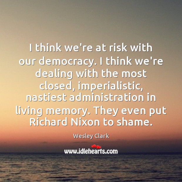 I think we’re at risk with our democracy. I think we’re dealing Wesley Clark Picture Quote