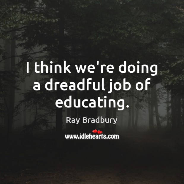 I think we’re doing a dreadful job of educating. Ray Bradbury Picture Quote