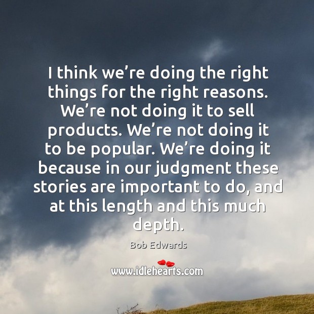 I think we’re doing the right things for the right reasons. We’re not doing it to sell products. Bob Edwards Picture Quote