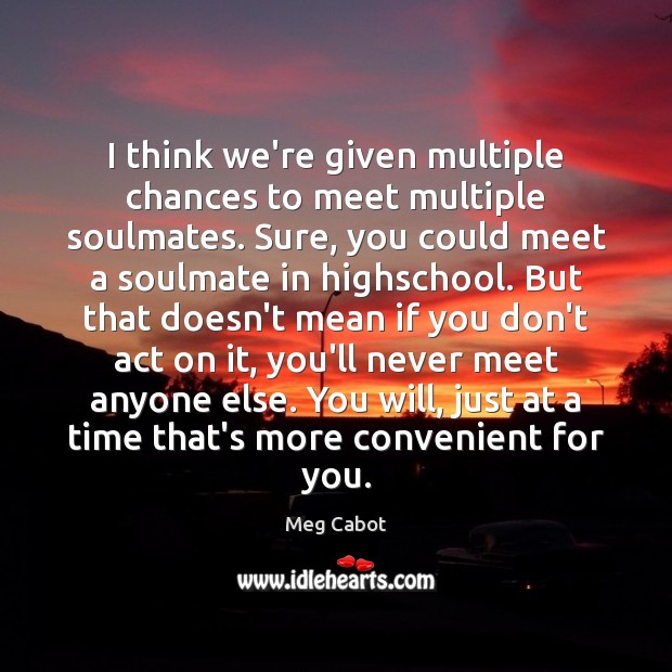 I think we’re given multiple chances to meet multiple soulmates. Sure, you Meg Cabot Picture Quote