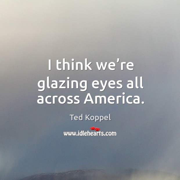 I think we’re glazing eyes all across america. Ted Koppel Picture Quote