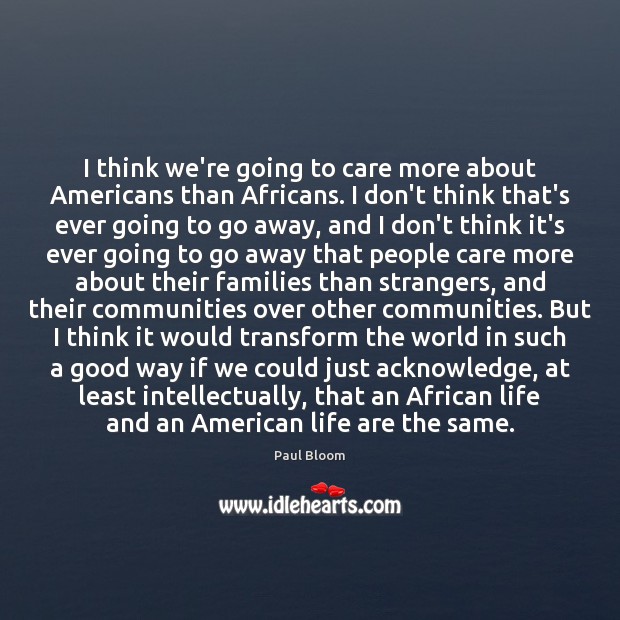 I think we’re going to care more about Americans than Africans. I Paul Bloom Picture Quote