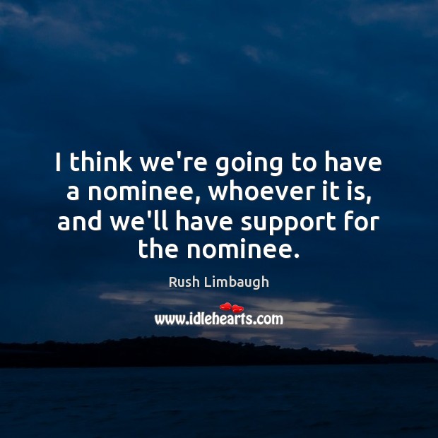 I think we’re going to have a nominee, whoever it is, and Rush Limbaugh Picture Quote
