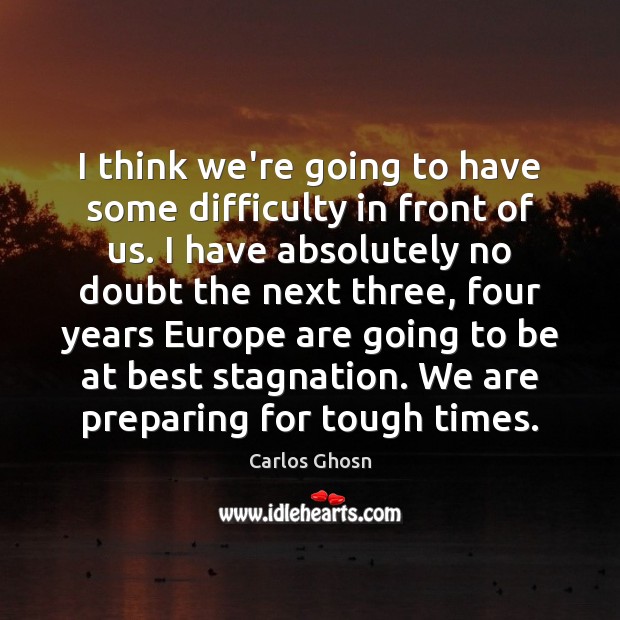 I think we’re going to have some difficulty in front of us. Carlos Ghosn Picture Quote