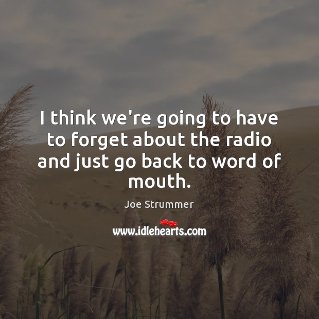 I think we’re going to have to forget about the radio and just go back to word of mouth. Joe Strummer Picture Quote