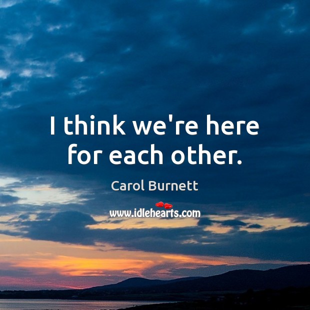 I think we’re here for each other. Carol Burnett Picture Quote