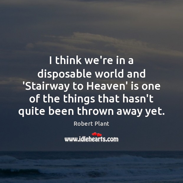 I think we’re in a disposable world and ‘Stairway to Heaven’ is Robert Plant Picture Quote