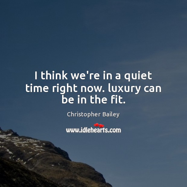 I think we’re in a quiet time right now. luxury can be in the fit. Christopher Bailey Picture Quote