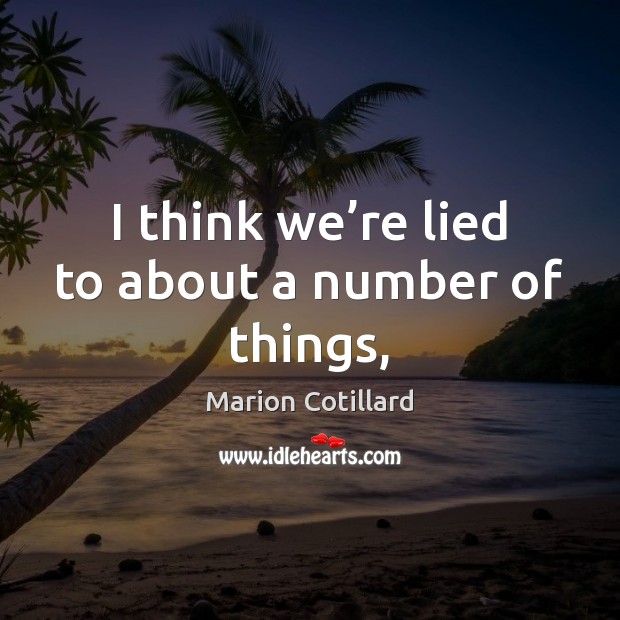 I think we’re lied to about a number of things, Marion Cotillard Picture Quote