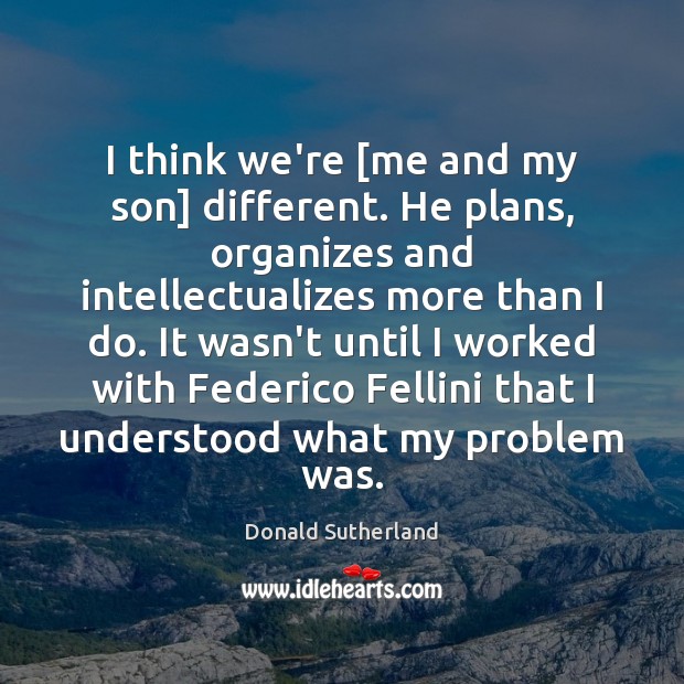 I think we’re [me and my son] different. He plans, organizes and Donald Sutherland Picture Quote