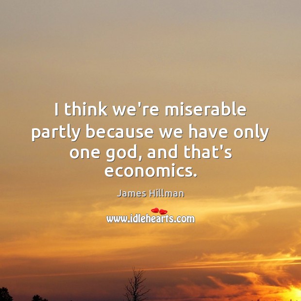 I think we’re miserable partly because we have only one God, and that’s economics. James Hillman Picture Quote