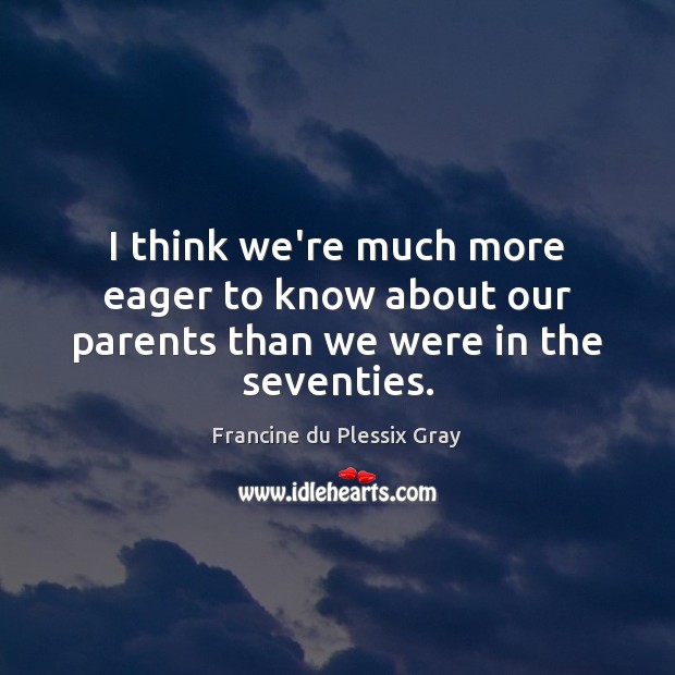 I think we’re much more eager to know about our parents than we were in the seventies. Francine du Plessix Gray Picture Quote