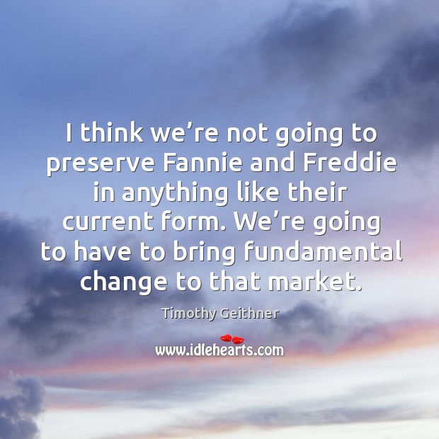 I think we’re not going to preserve fannie and freddie in anything like their current form. Timothy Geithner Picture Quote