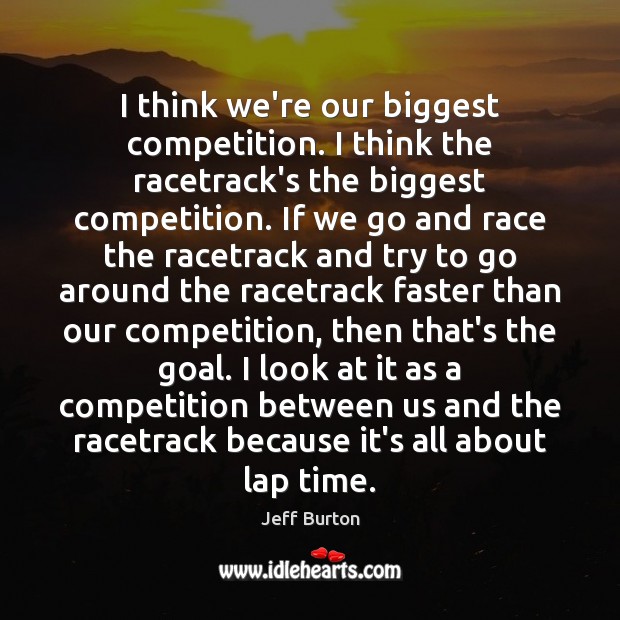 I think we’re our biggest competition. I think the racetrack’s the biggest Jeff Burton Picture Quote