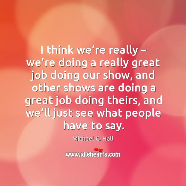 I think we’re really – we’re doing a really great job doing our show, and other shows are Michael C. Hall Picture Quote