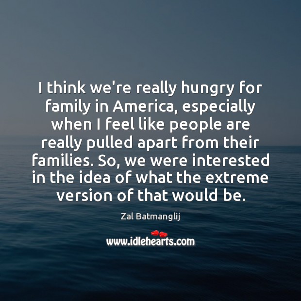 I think we’re really hungry for family in America, especially when I Zal Batmanglij Picture Quote