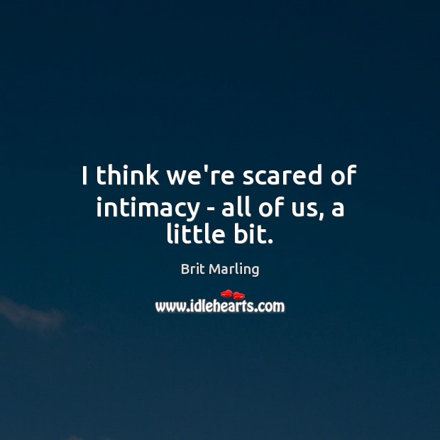 I think we’re scared of intimacy – all of us, a little bit. Brit Marling Picture Quote