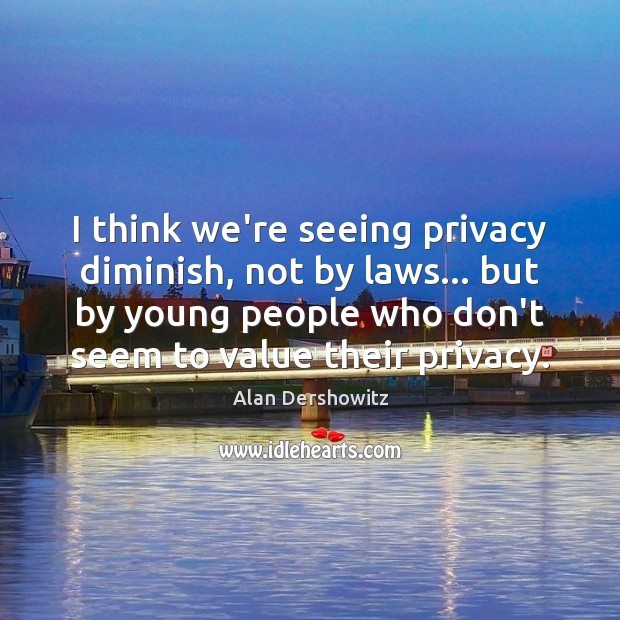 I think we’re seeing privacy diminish, not by laws… but by young Alan Dershowitz Picture Quote