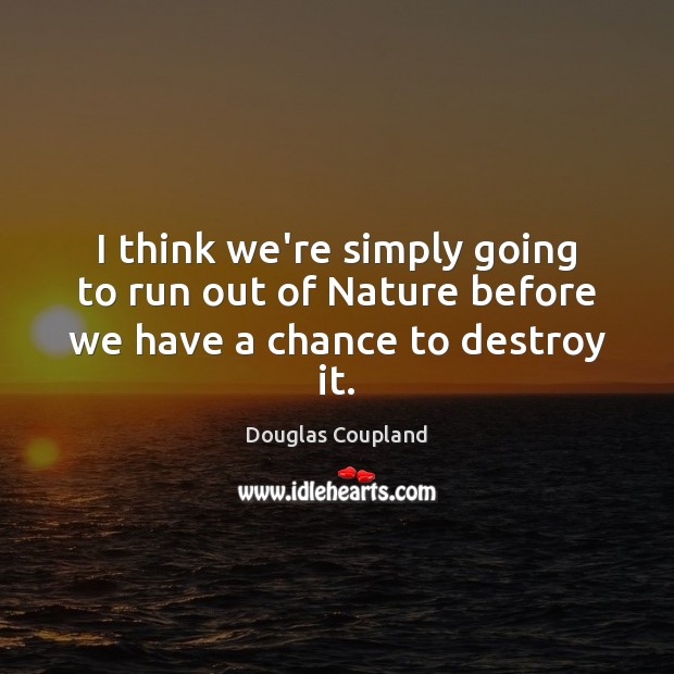 I think we’re simply going to run out of Nature before we have a chance to destroy it. Douglas Coupland Picture Quote