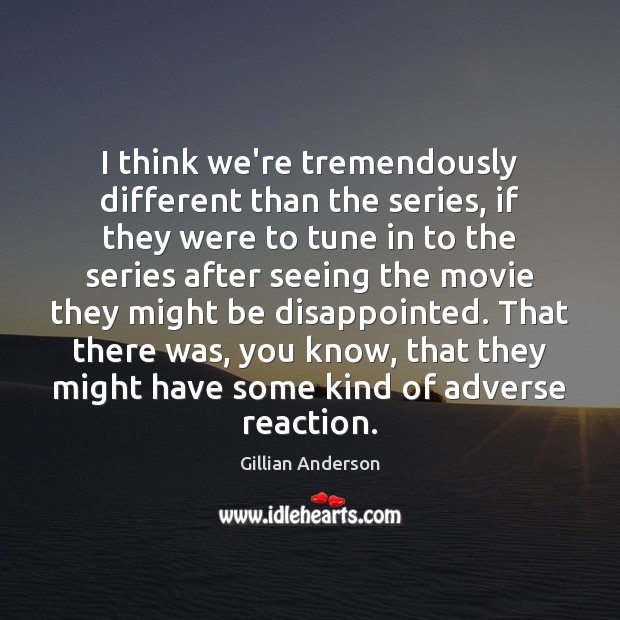 I think we’re tremendously different than the series, if they were to Gillian Anderson Picture Quote