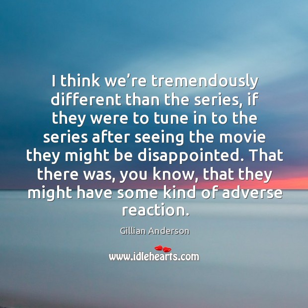 I think we’re tremendously different than the series, if they were to tune in to the series.. Gillian Anderson Picture Quote