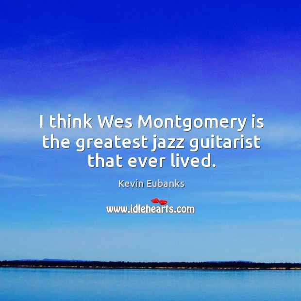 I think wes montgomery is the greatest jazz guitarist that ever lived. Kevin Eubanks Picture Quote
