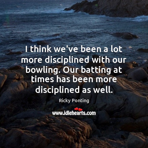 I think we’ve been a lot more disciplined with our bowling. Our Ricky Ponting Picture Quote