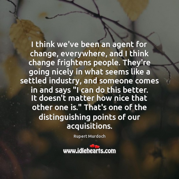 I think we’ve been an agent for change, everywhere, and I think Rupert Murdoch Picture Quote