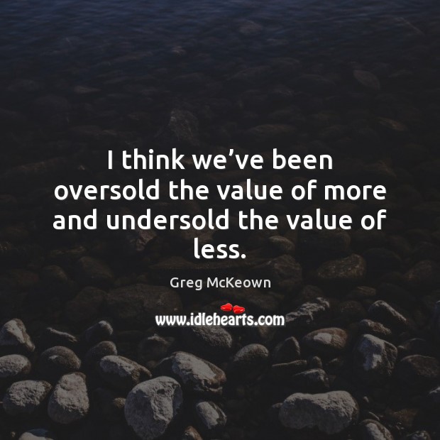 I think we’ve been oversold the value of more and undersold the value of less. Value Quotes Image