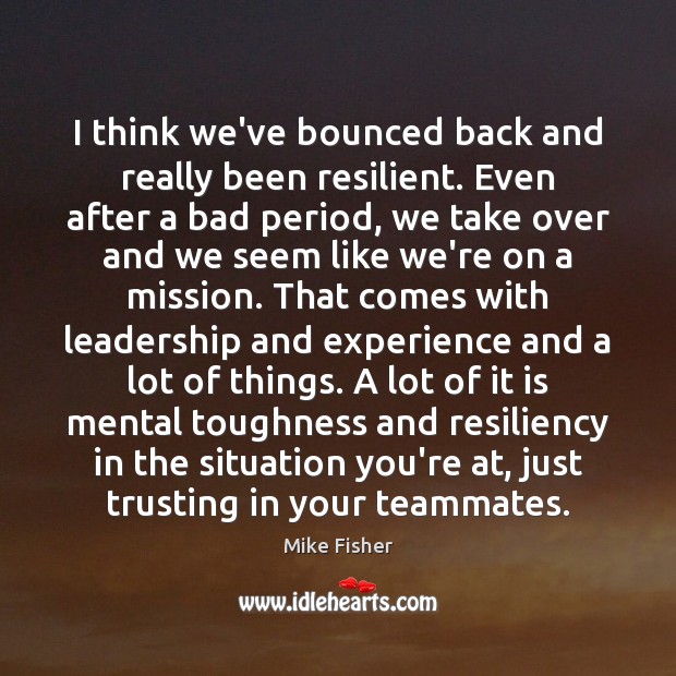 I think we’ve bounced back and really been resilient. Even after a Mike Fisher Picture Quote