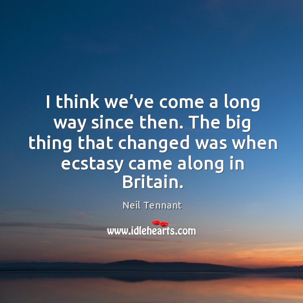 I think we’ve come a long way since then. The big thing that changed was when ecstasy came along in britain. Neil Tennant Picture Quote