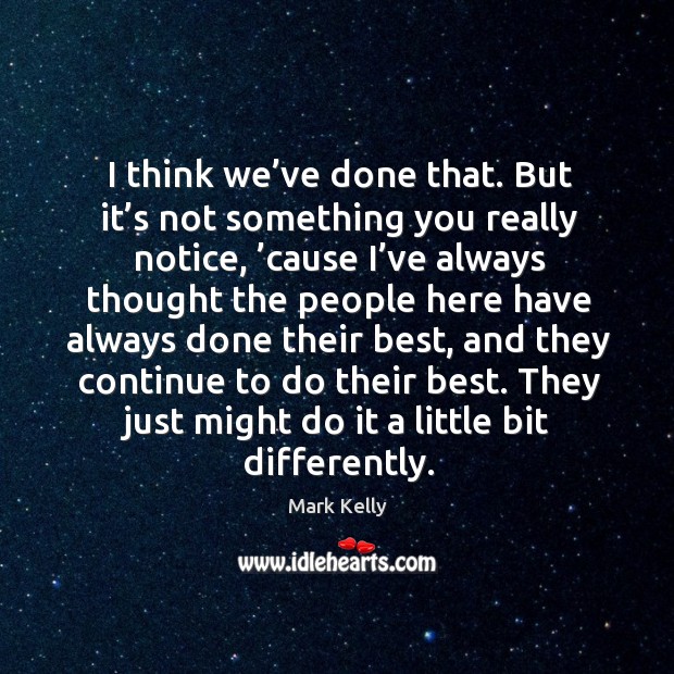 I think we’ve done that. But it’s not something you really notice, ’cause I’ve always thought Mark Kelly Picture Quote