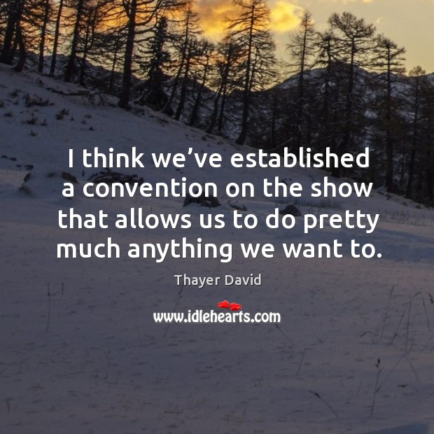 I think we’ve established a convention on the show that allows us to do pretty much anything we want to. Thayer David Picture Quote