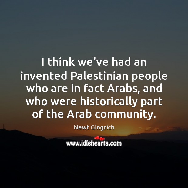 I think we’ve had an invented Palestinian people who are in fact Newt Gingrich Picture Quote