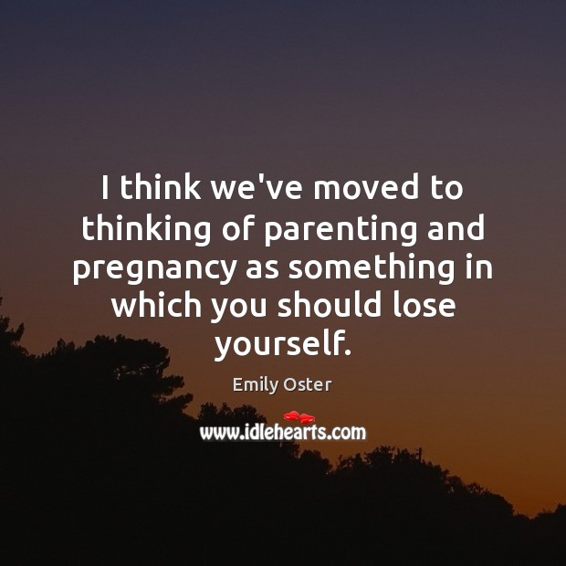 I think we’ve moved to thinking of parenting and pregnancy as something Emily Oster Picture Quote