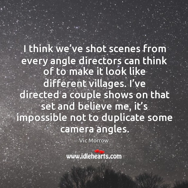 I think we’ve shot scenes from every angle directors can think of to make it look like different villages. Vic Morrow Picture Quote